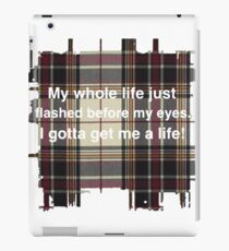 My whole life just flashed before my eyes. I gotta get me a life! iPad Case/Skin