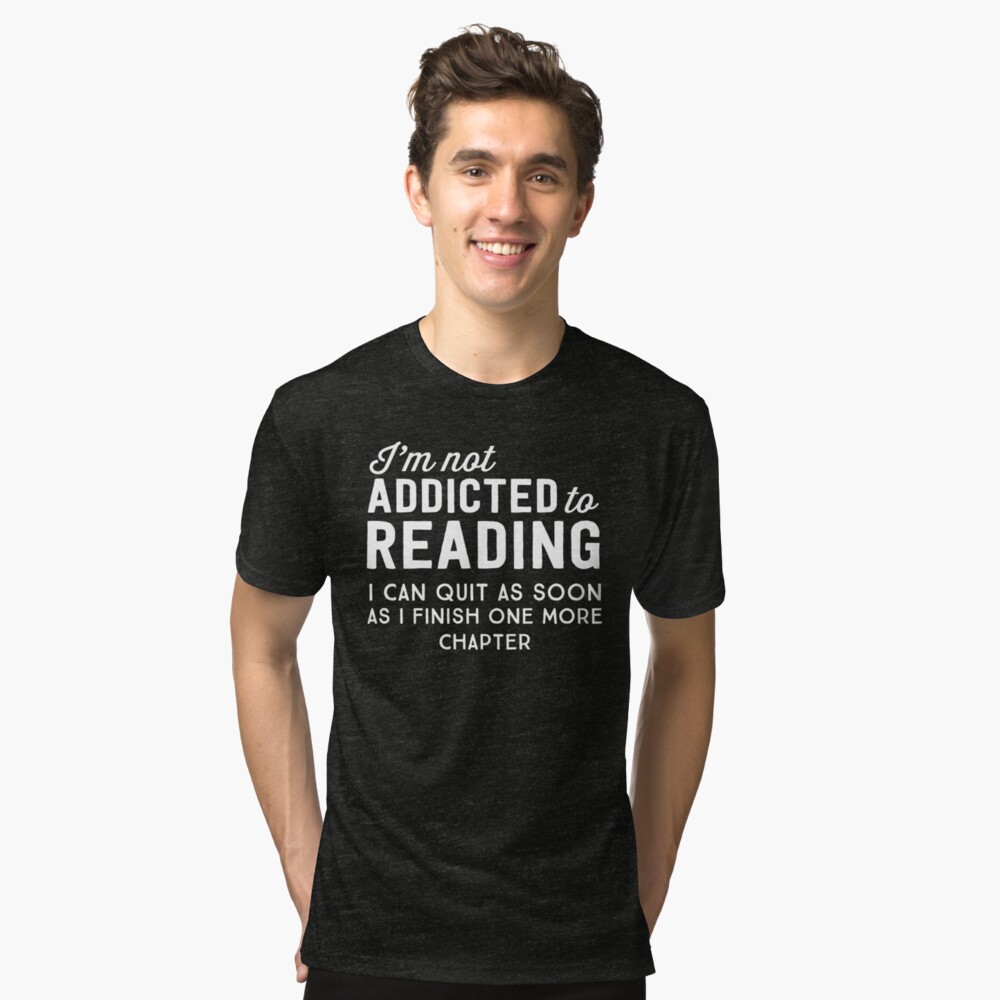 I'm not addicted to reading. I can quit as soon as I finish one more chapter Tri-blend T-Shirt