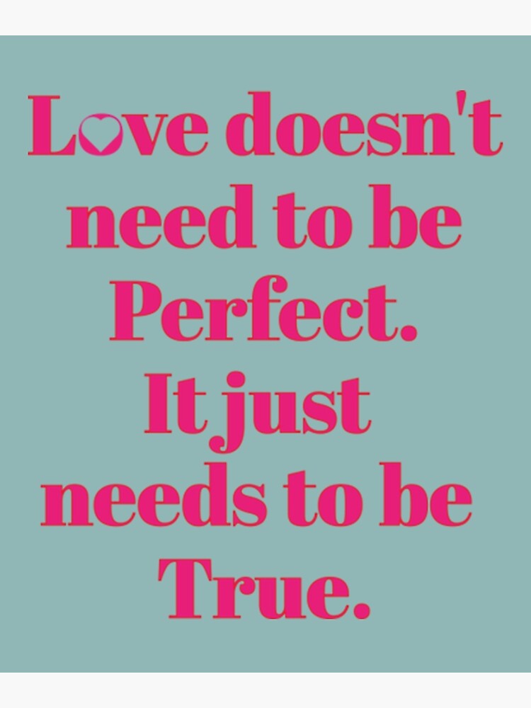 Love Quotes Love doesn't need to be perfect. It just has to be true.