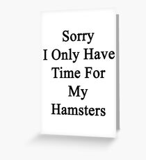 Sorry I Only Have Time For My Hamsters Greeting Card