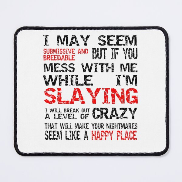 Item preview, I MAY SEEM SUBMISSIVE AND BREEDABLE BUT IF YOU MESS WITH ME WHILE I'M SLAYING I WILL BREAK OUT A LEVEL OF CRAZY THAT WILL MAKE YOUR NIGHTMARES SEEM LIKE A HAPPY PLACE designed and sold by pinkinthenight.