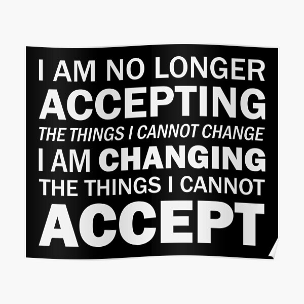 "I Am No Longer Accepting The Things I Cannot Change. I Am Changing The Things I Cannot Accept