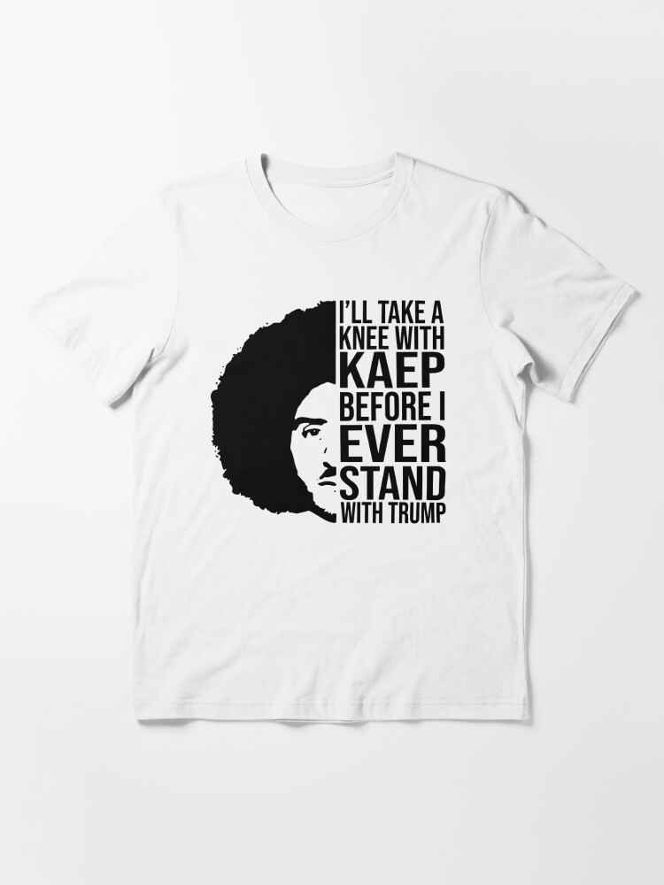 I'll Take A Knee With Kaep Before I Ever Stand With Trump T Shirt - Sgatee