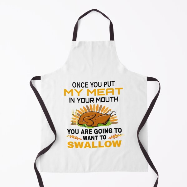 Once You Put My Meat Un Your Mouth You're Going To Want To Swallow Thanksgiving Apron