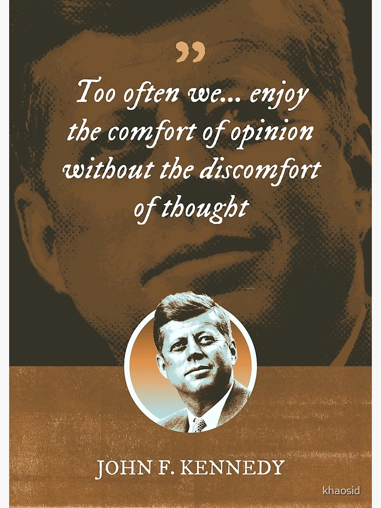 John F. Kennedy - Too often we enjoy the comfort of opinion without the  discomfort of thought Poster for Sale by Syahrasi Syahrasi