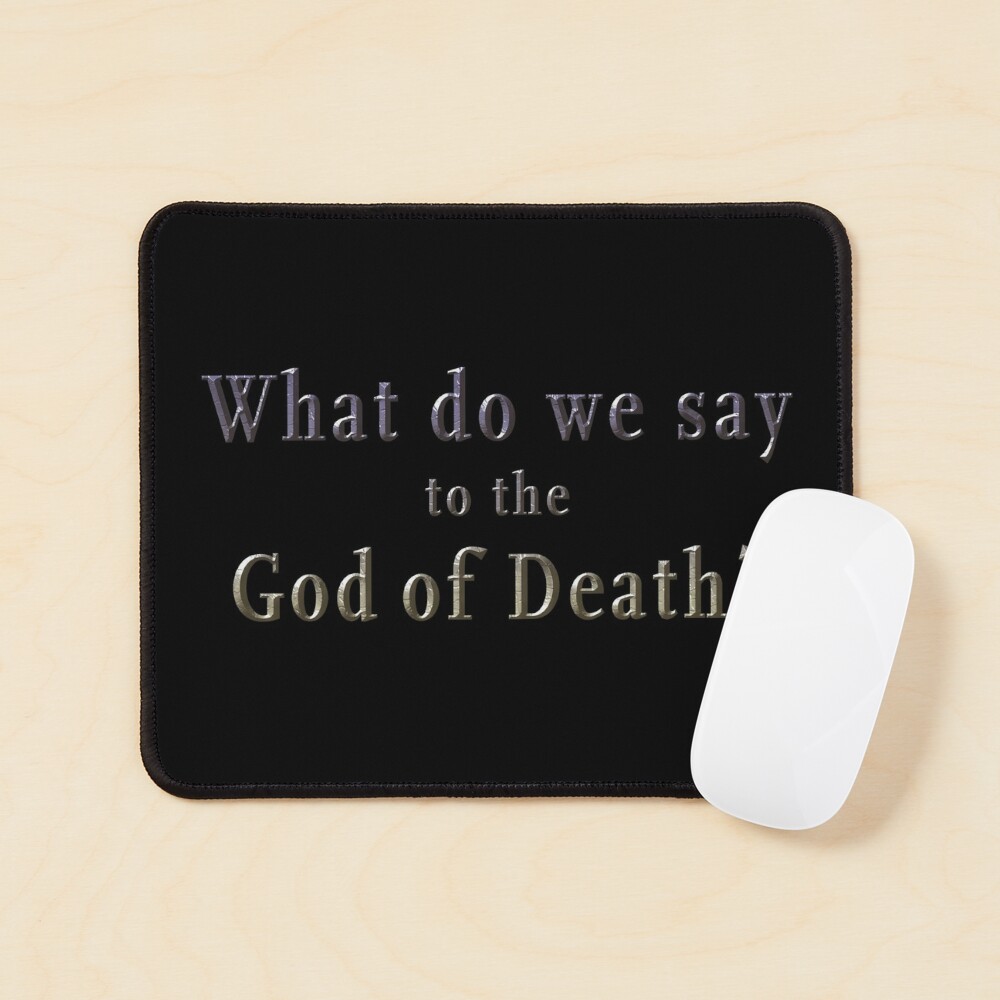 What do we say to the God of Death?