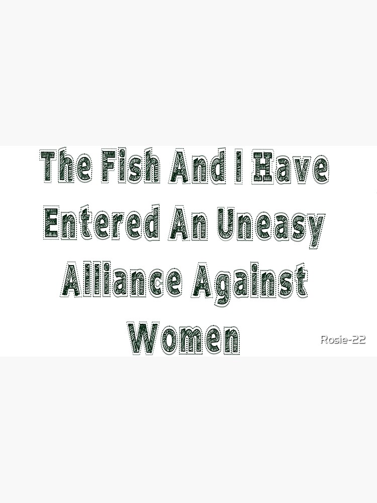 The Fish And I, Have Entered An Uneasy Alliance Against Women. | Cap