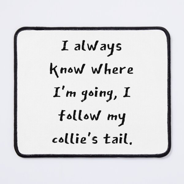 Item preview, I always know where I'm going, I follow my collie's tail. designed and sold by Forever-Collie.