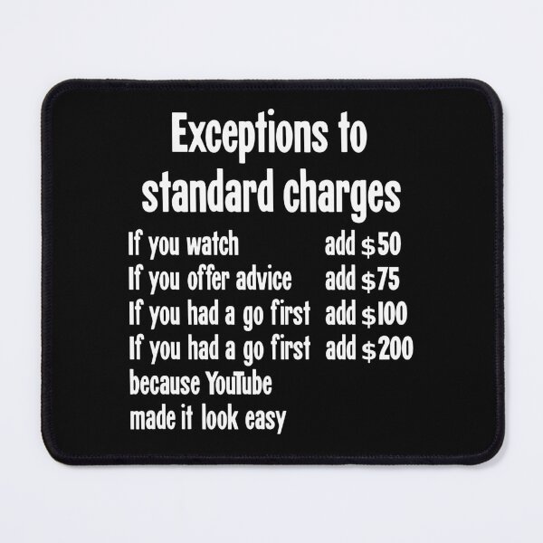 Item preview, Exceptions To Standard Charges: If You Watch Add $50, If You Offer Advice Add $75, If You Had A Go First Add $100, If You Had A Go First Because YouTube Made It Look Easy Add $200. designed and sold by Good-Looking Corpse.