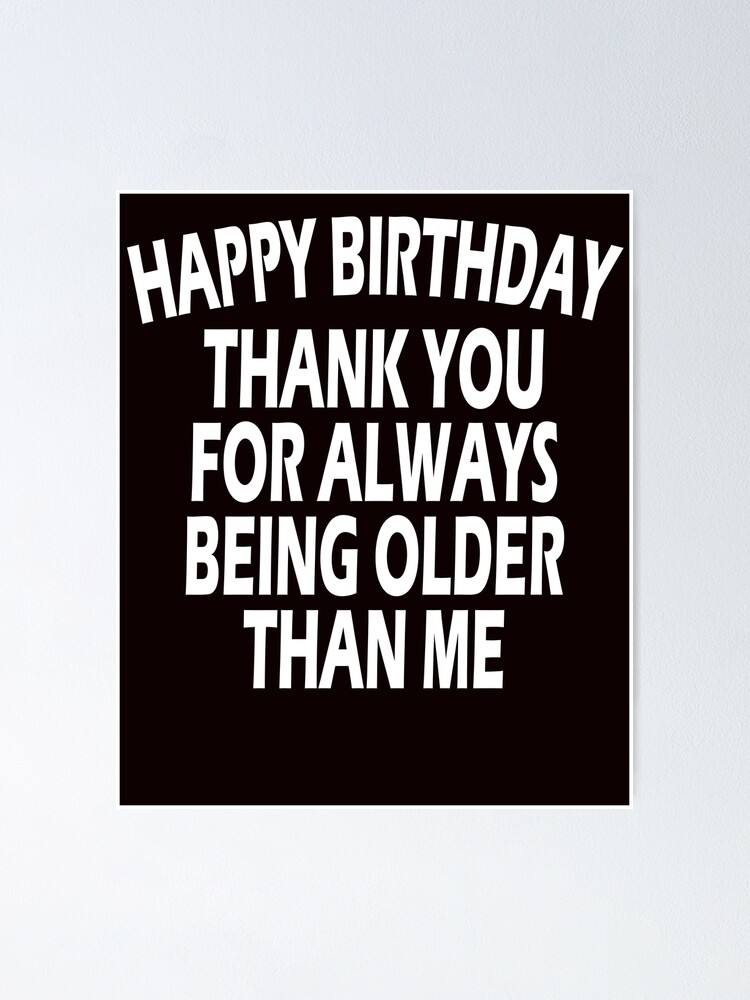 "happy birthday thank you for always being older than me" Poster by ...