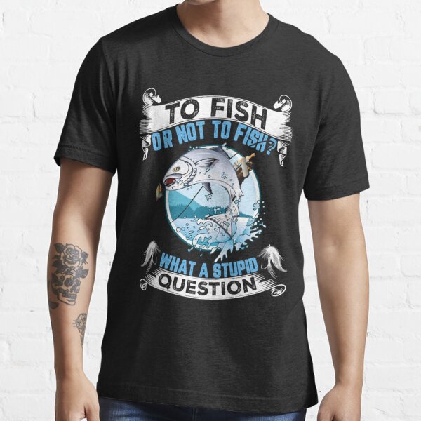 To Fish Or Not To Fish What A Stupid Question Fishing Men Graphic Tshirt