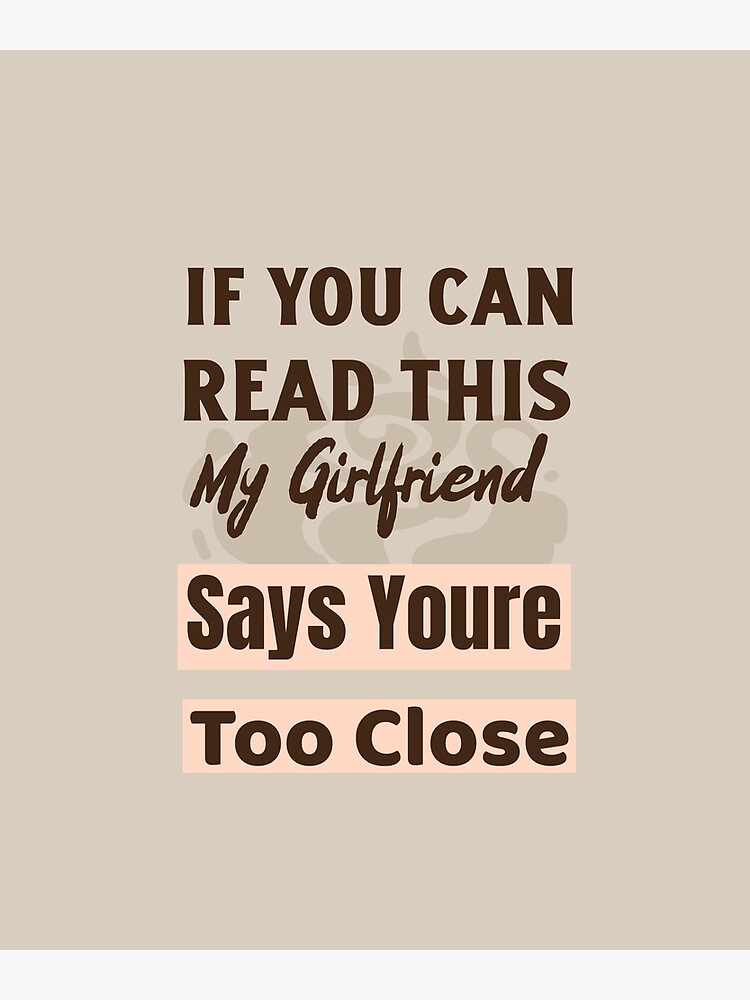 If You Can Read This My Girlfriend Says Youre Too Close Poster By Guans Redbubble 