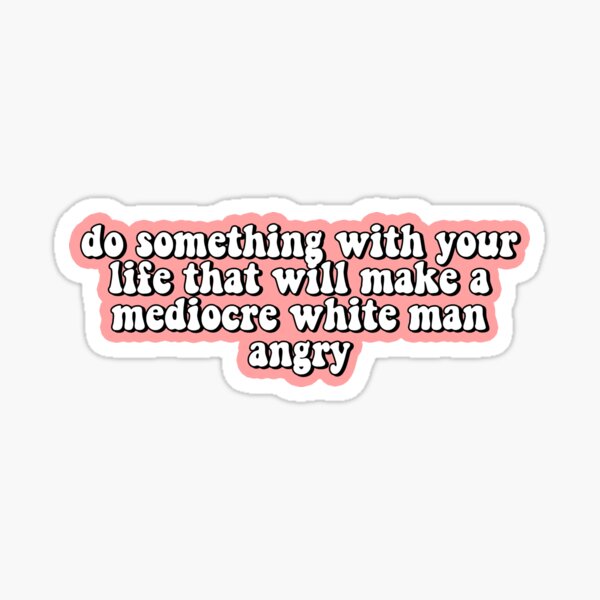 Do Something With Your Life That Will Make A Mediocre White Man Angry Sticker