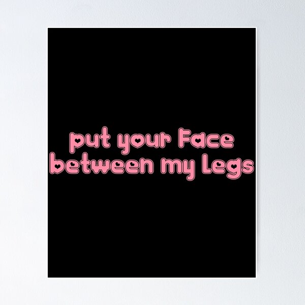 put your face between my legs Poster by ProdbyNiECO