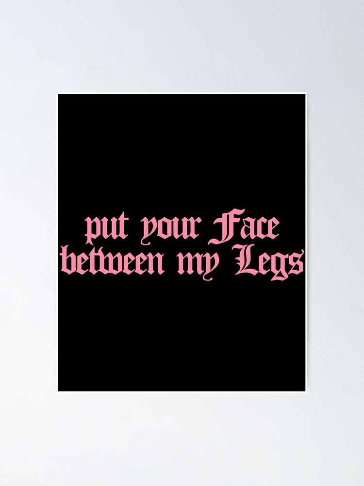 put your face between my legs Poster by ProdbyNiECO