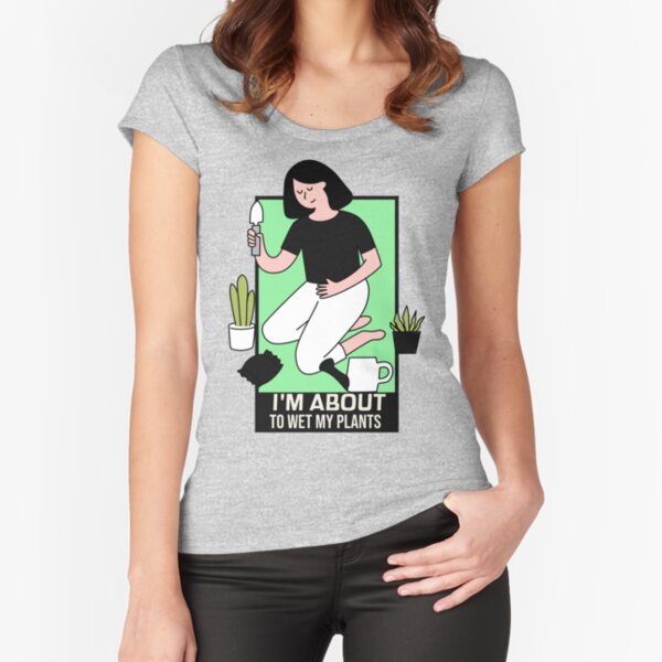 I'm About To Wet My Plants Fitted Scoop T-Shirt