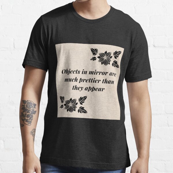 "Objects In Mirror Are Much Prettier Than They Appear" Tshirt for Sale