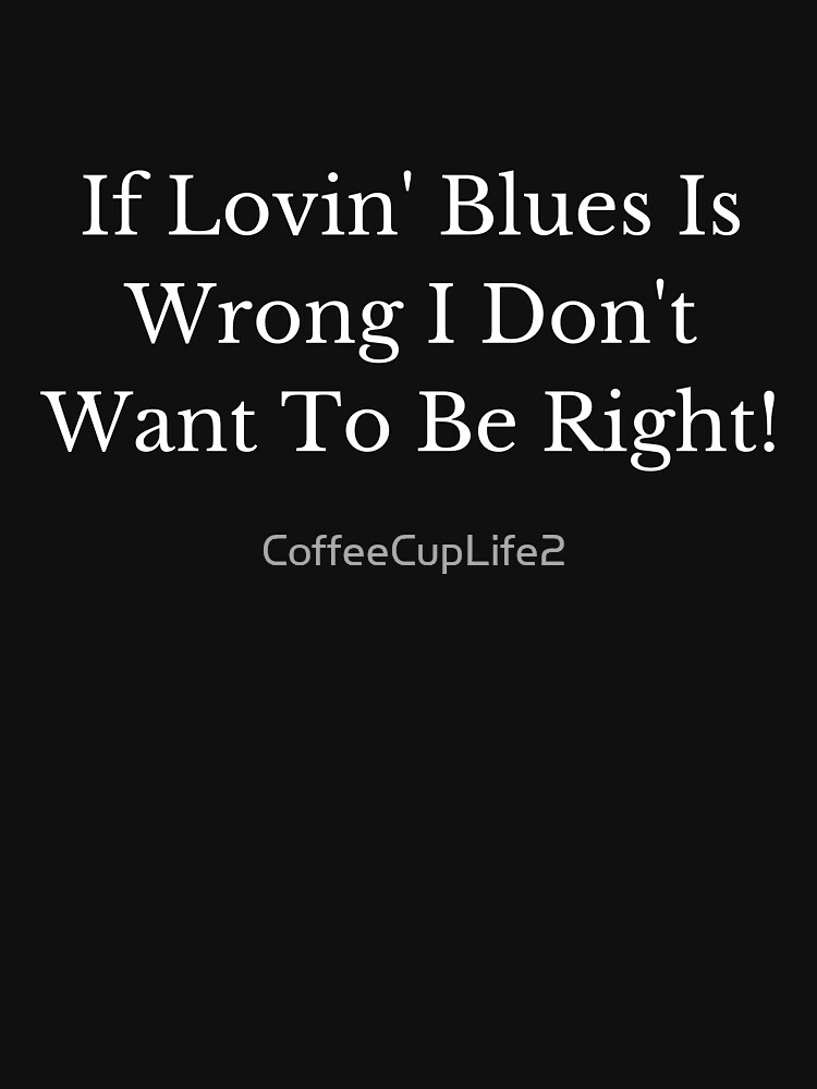 If Lovin Blues Is Wrong, I Don't Want To Be Right! by CoffeeCupLife2