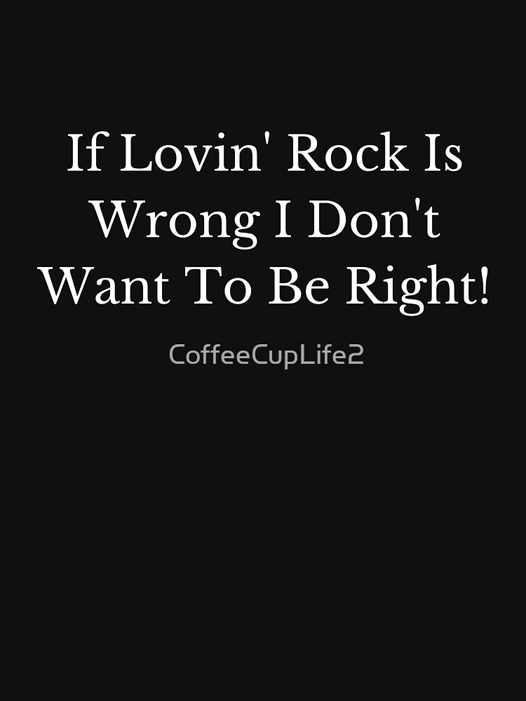 If Lovin Rock Is Wrong, I Don't Want To Be Right! by CoffeeCupLife2