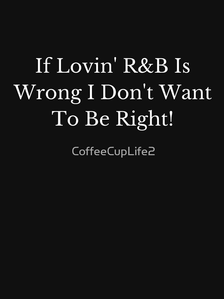 Thumbnail 7 of 7, Classic T-Shirt, If Lovin R&B Is Wrong, I Don't Want To Be Right! designed and sold by CoffeeCupLife2.