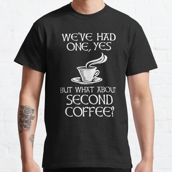 We've Had One, Yes - But What About Second Coffee? Classic T-Shirt