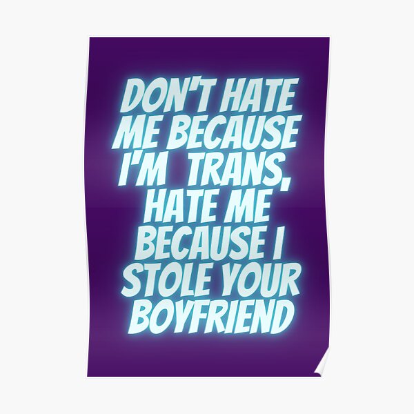Don't hate me because I'm trans, hate me because I stole your boyfriend Poster