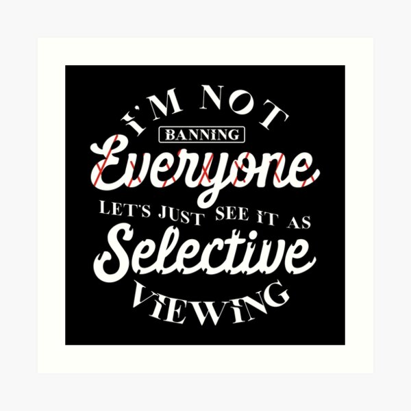 I' m not banning everyone let's just see it as selective viewing Art Print