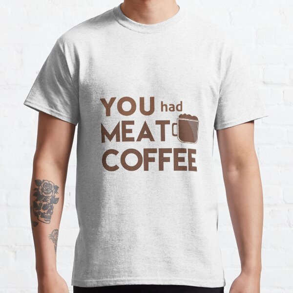 YOU had MEAT COFFEE - brown Classic T-Shirt