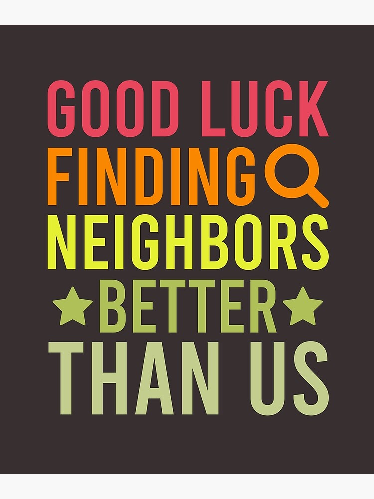 Good Luck Finding Neighbors Better Than Us Funny Colorful Poster For Sale By Azez40270 Redbubble 