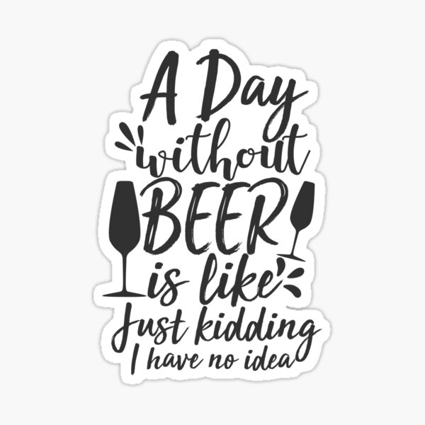 A Day Without Beer is Like Just Kidding I Have No Idea Sticker
