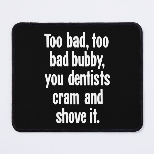 Item preview, Too Bad, Too Bad Bubby, You Dentists Cram and Shove It designed and sold by Good-Looking Corpse.