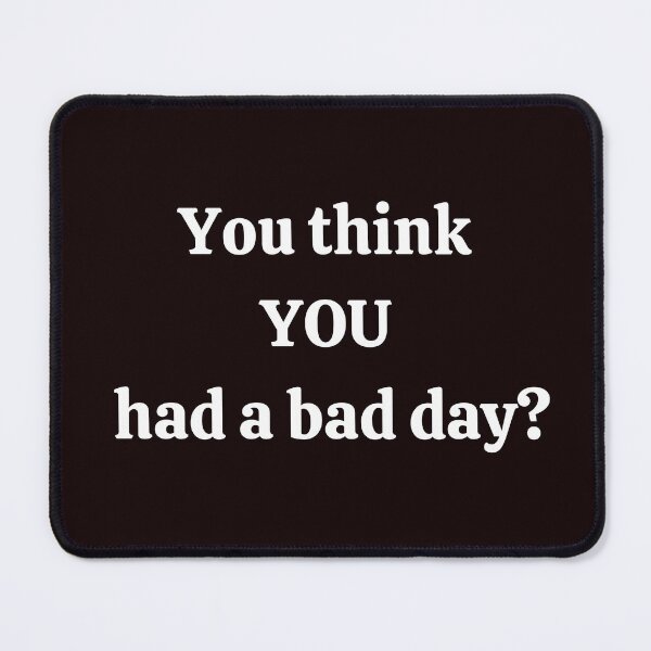 Item preview, You think YOU had a bad day? designed and sold by fredgarden8.
