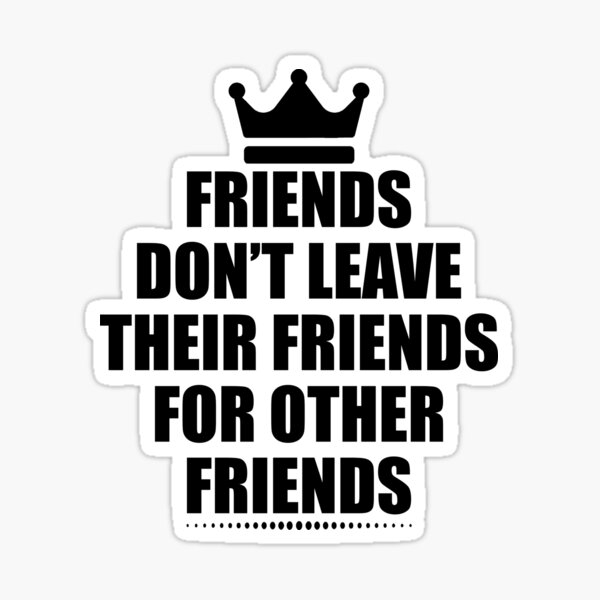 Friends Don't Leave Their Friends For Other Friends, friend quotes, friendship  quotes, friend funny quotes, funny friends 
