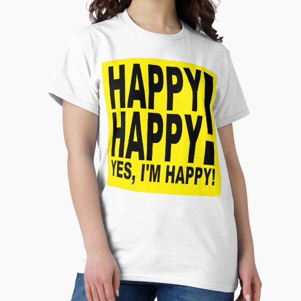 Happy Happy! Yes, I’m Happy! Classic T-Shirt