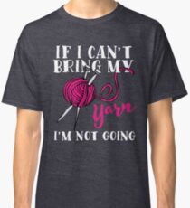 If I Can't Bring My Yarn I'm Not Going Classic T-Shirt