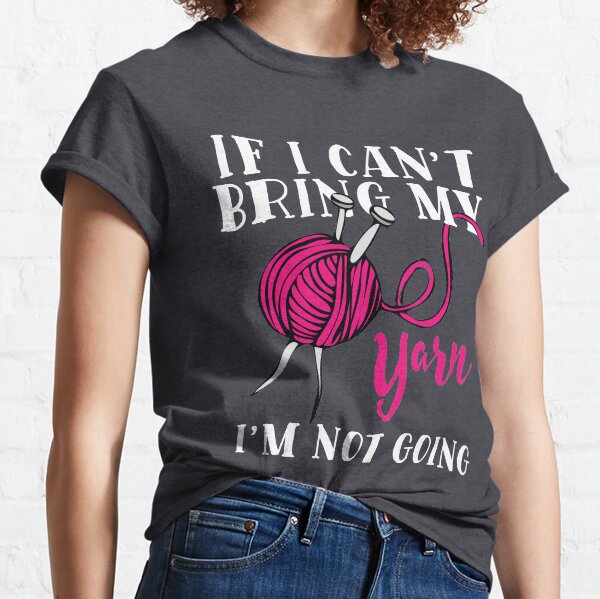 If I Can't Bring My Yarn I'm Not Going Classic T-Shirt