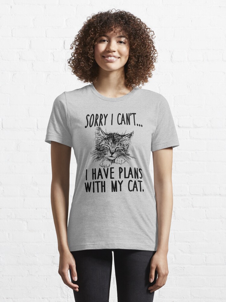 sorry i have plans with my cat t shirt