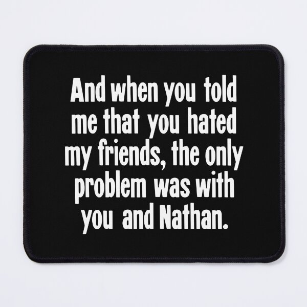 Item preview, And When You Told Me That You Hated My Friends, The Only Problem Was With You And Nathan designed and sold by Good-Looking Corpse.