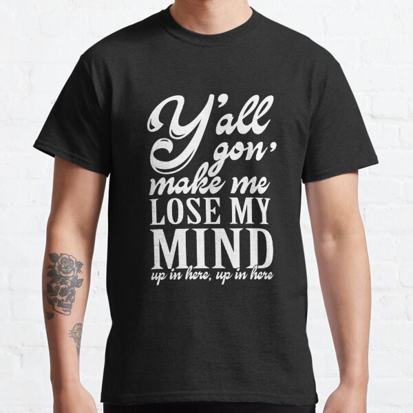 Yall Gonna Make Me Lose My Mind Up in Here  Classic Classic T-Shirt