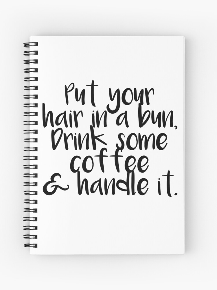 Put Your Hair In A Bun Drink Some Coffee And Handle It Spiral