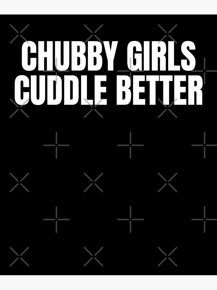 Chubby Girls Cuddle Better Poster For Sale By Thehustlerssc Redbubble