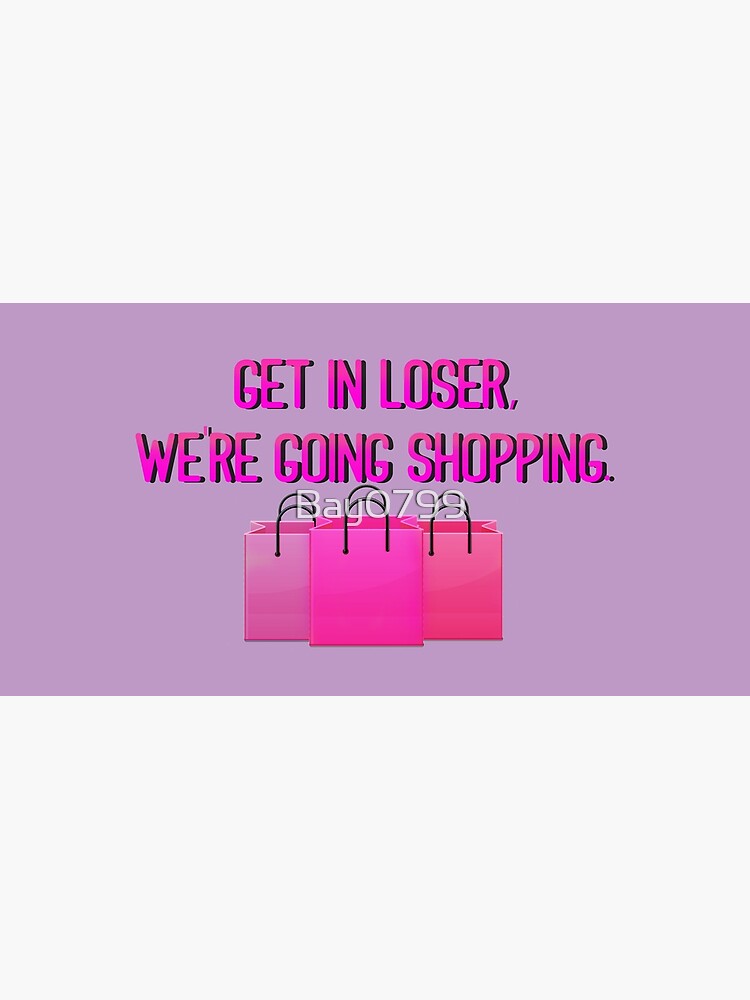 Get In Loser, We're Going Shopping - Mean Girls Design by Bay0799