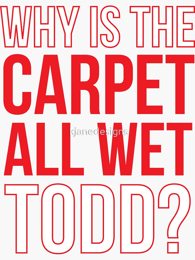 "Why Is The Carpet All Wet Todd? (Matching Margo Shirt Also Available