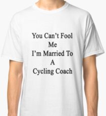 You Can't Fool Me I'm Married To A Cycling Coach Classic T-Shirt