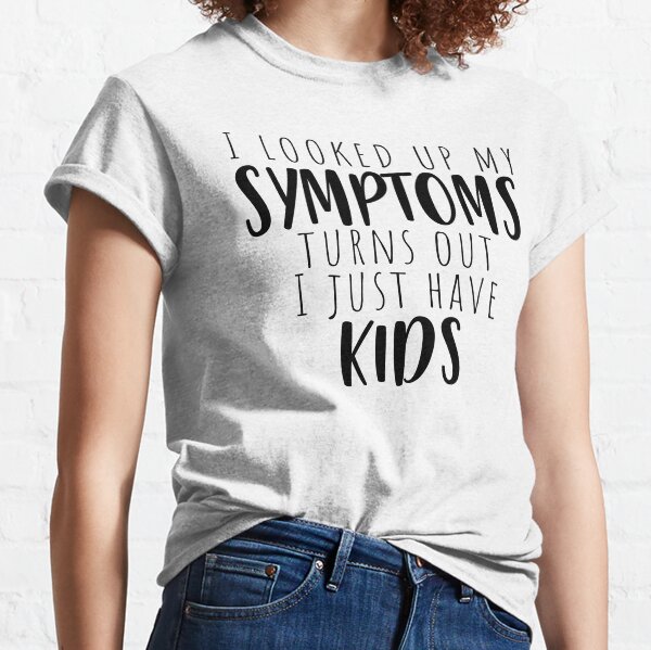 I Looked up my symptoms turns out i just have kids Classic T-Shirt