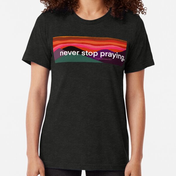 Never Stop Praying Colorful Tri-blend T-Shirt