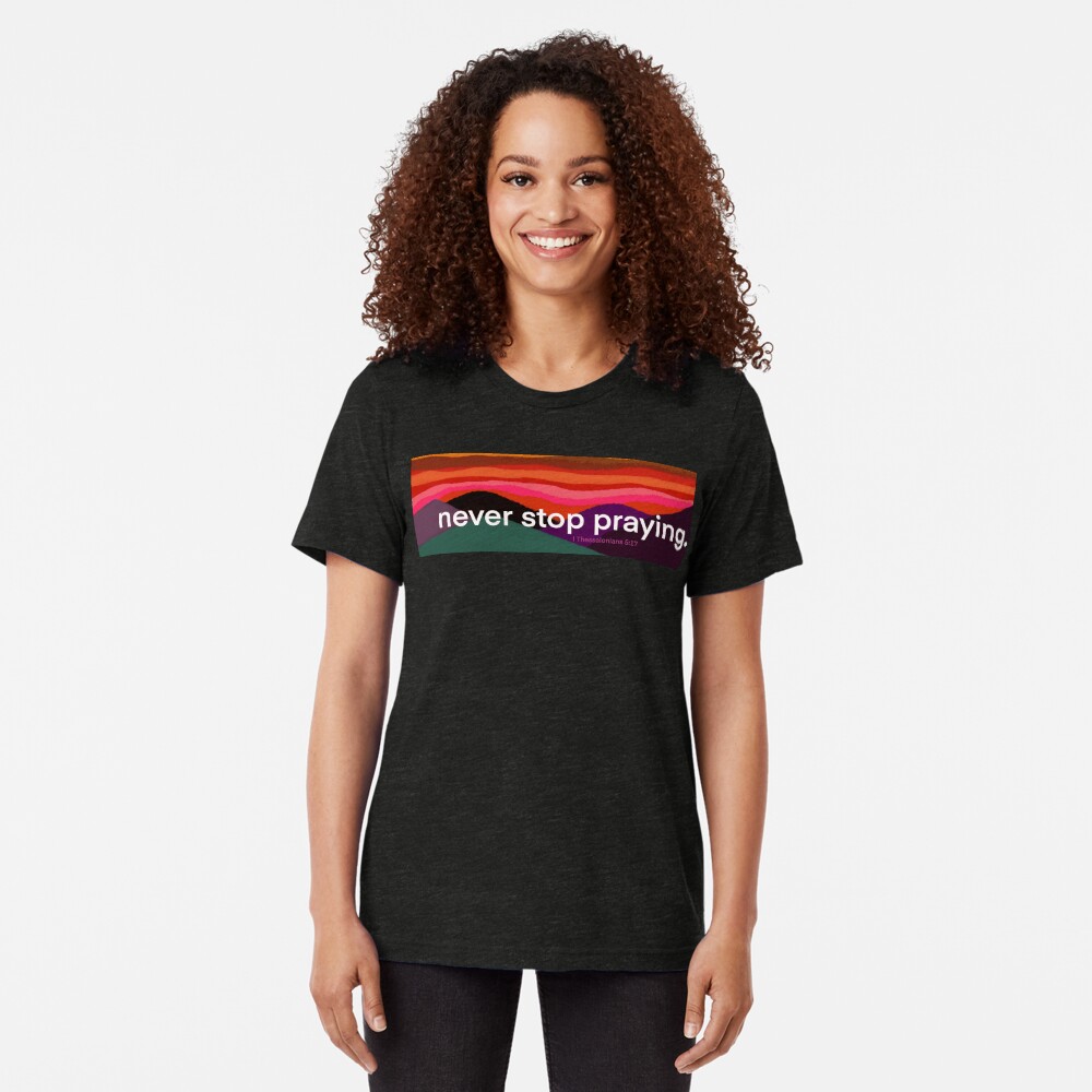Never Stop Praying Colorful Tri-blend T-Shirt