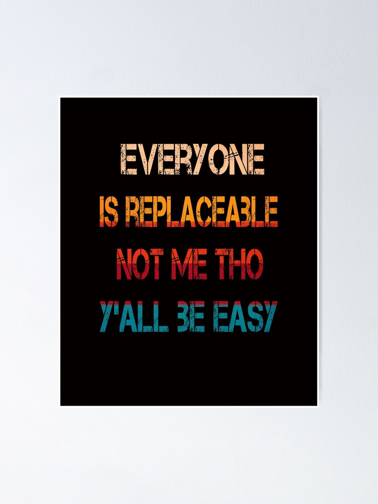 "Everyone is replaceable. Not me tho y’all be easy" Poster for Sale by