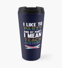 I Like to Party and By I Mean Teach History Teacher T-Shirt Travel Mug
