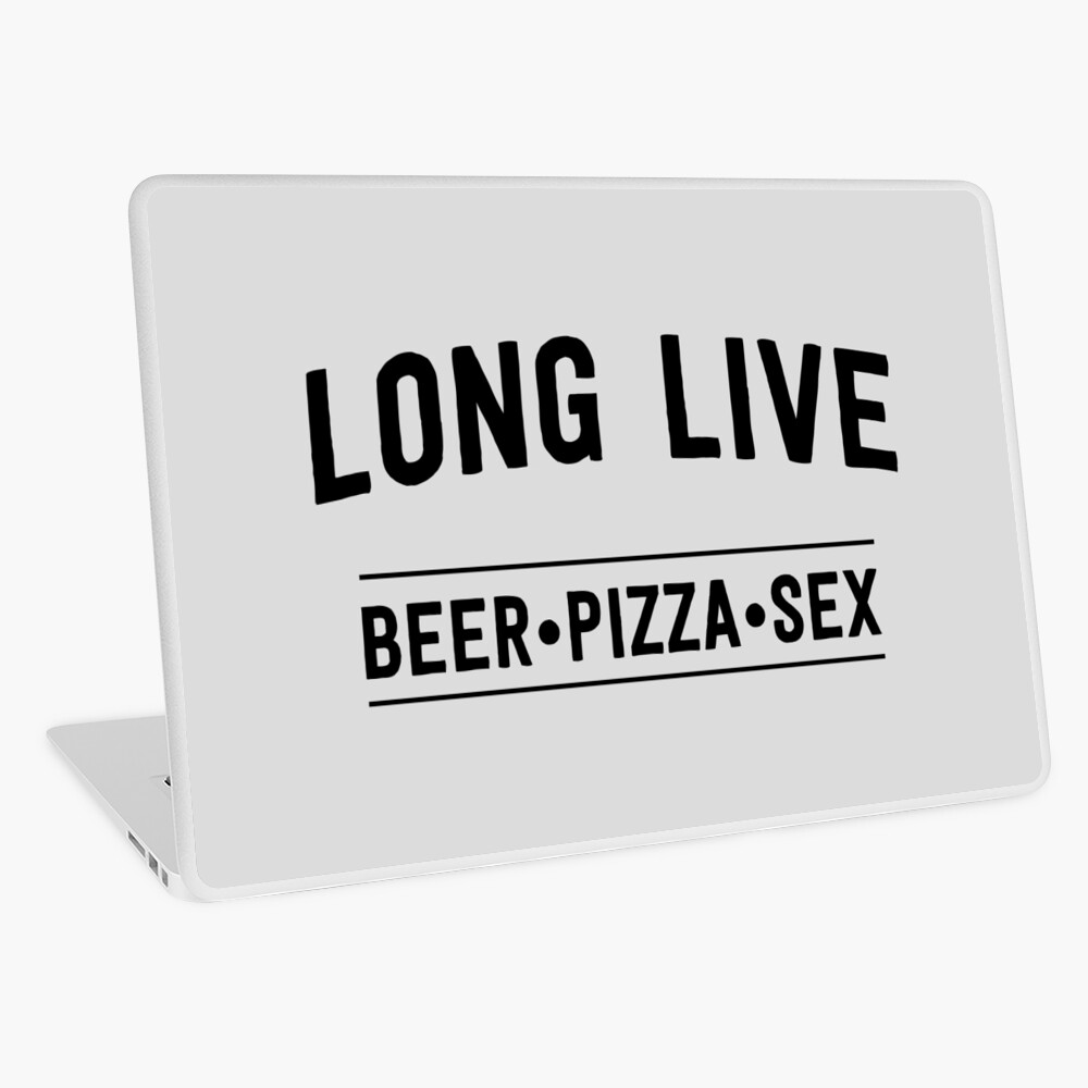 Long live beer pizza and sex